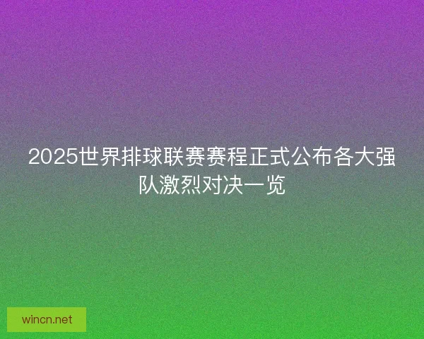 2025世界排球联赛赛程正式公布各大强队激烈对决一览