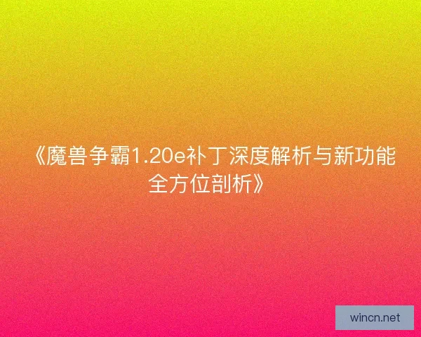 《魔兽争霸1.20e补丁深度解析与新功能全方位剖析》