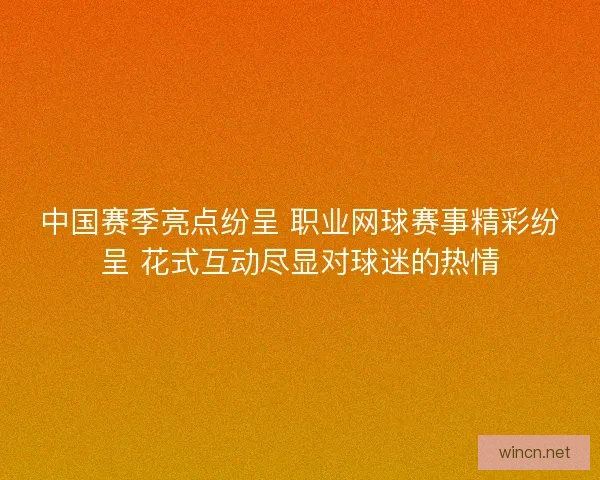 中国赛季亮点纷呈 职业网球赛事精彩纷呈 花式互动尽显对球迷的热情