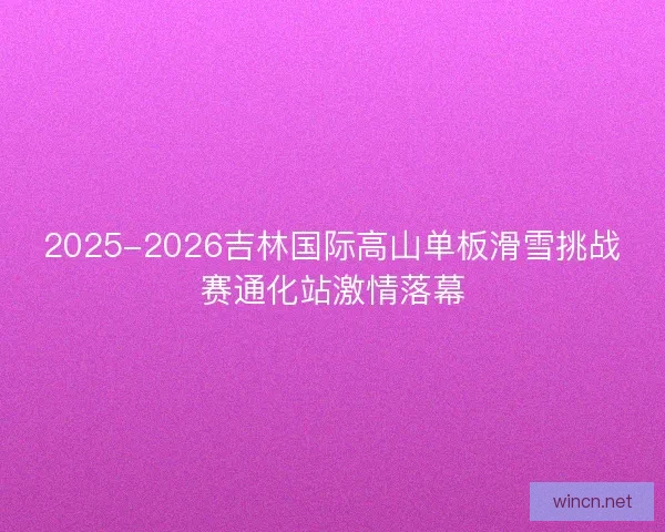 2025-2026吉林国际高山单板滑雪挑战赛通化站激情落幕