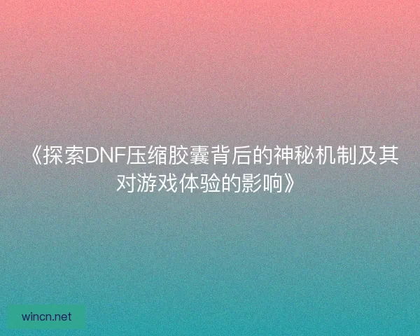 《探索DNF压缩胶囊背后的神秘机制及其对游戏体验的影响》
