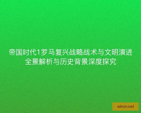 帝国时代1罗马复兴战略战术与文明演进全景解析与历史背景深度探究