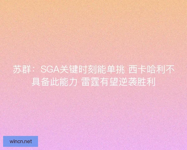 苏群：SGA关键时刻能单挑 西卡哈利不具备此能力 雷霆有望逆袭胜利