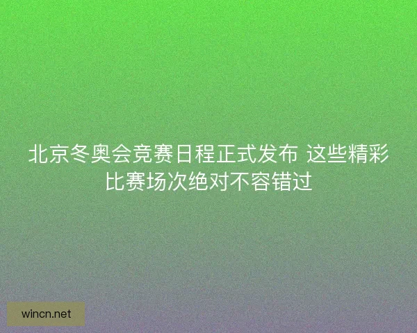 北京冬奥会竞赛日程正式发布 这些精彩比赛场次绝对不容错过