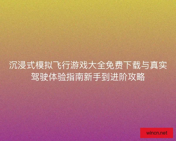 沉浸式模拟飞行游戏大全免费下载与真实驾驶体验指南新手到进阶攻略