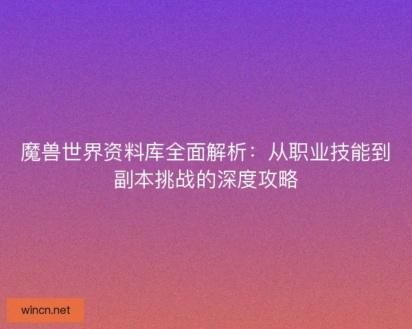 魔兽世界资料库全面解析：从职业技能到副本挑战的深度攻略