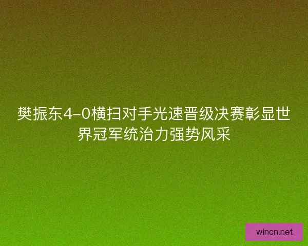 樊振东4-0横扫对手光速晋级决赛彰显世界冠军统治力强势风采