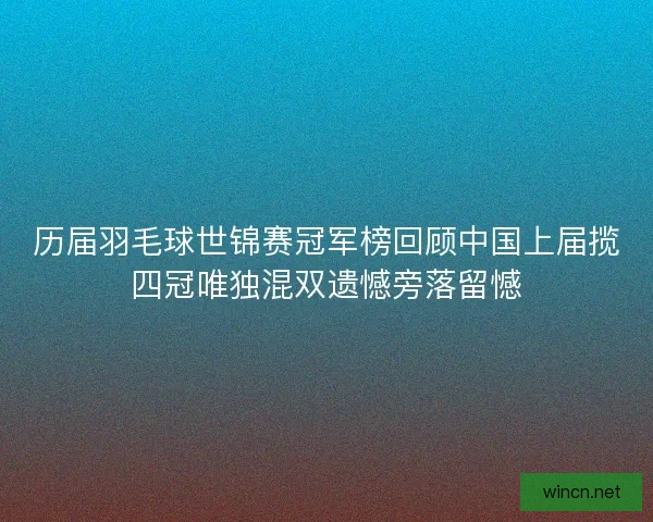 历届羽毛球世锦赛冠军榜回顾中国上届揽四冠唯独混双遗憾旁落留憾