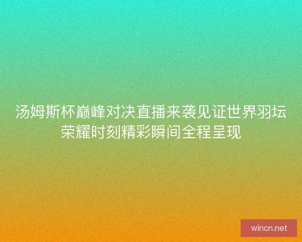 汤姆斯杯巅峰对决直播来袭见证世界羽坛荣耀时刻精彩瞬间全程呈现