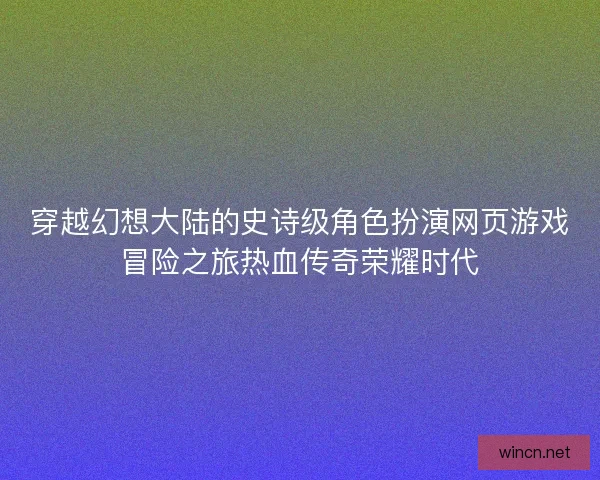 穿越幻想大陆的史诗级角色扮演网页游戏冒险之旅热血传奇荣耀时代