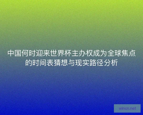 中国何时迎来世界杯主办权成为全球焦点的时间表猜想与现实路径分析
