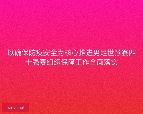 以确保防疫安全为核心推进男足世预赛四十强赛组织保障工作全面落实