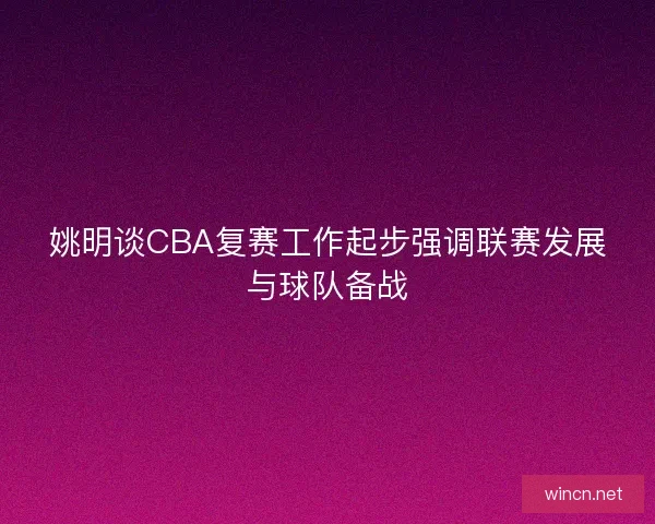 姚明谈CBA复赛工作起步强调联赛发展与球队备战