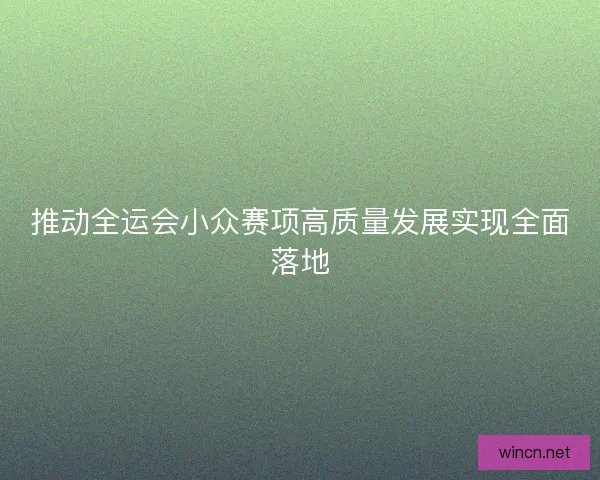 推动全运会小众赛项高质量发展实现全面落地