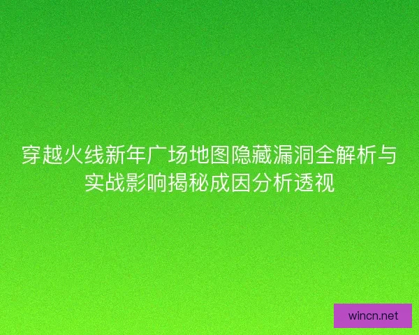 穿越火线新年广场地图隐藏漏洞全解析与实战影响揭秘成因分析透视