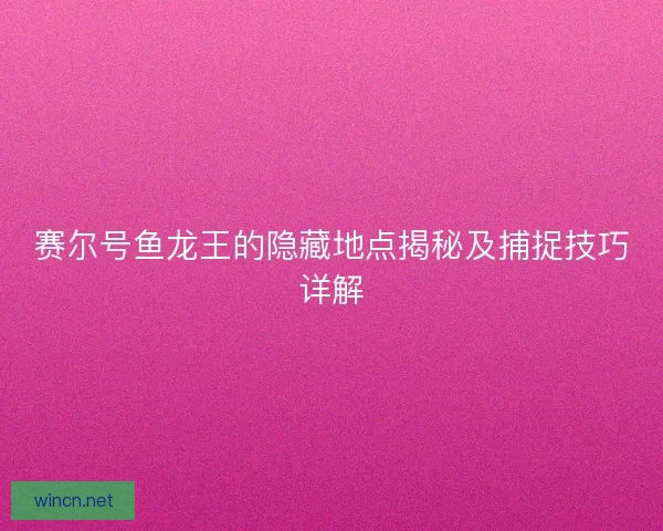 赛尔号鱼龙王的隐藏地点揭秘及捕捉技巧详解