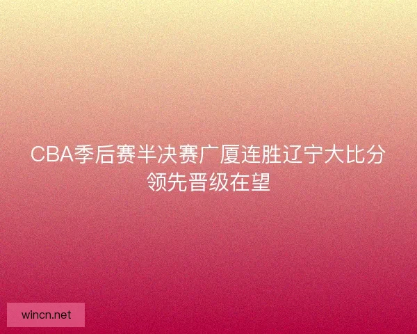 CBA季后赛半决赛广厦连胜辽宁大比分领先晋级在望
