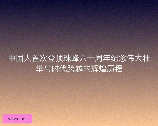 中国人首次登顶珠峰六十周年纪念伟大壮举与时代跨越的辉煌历程