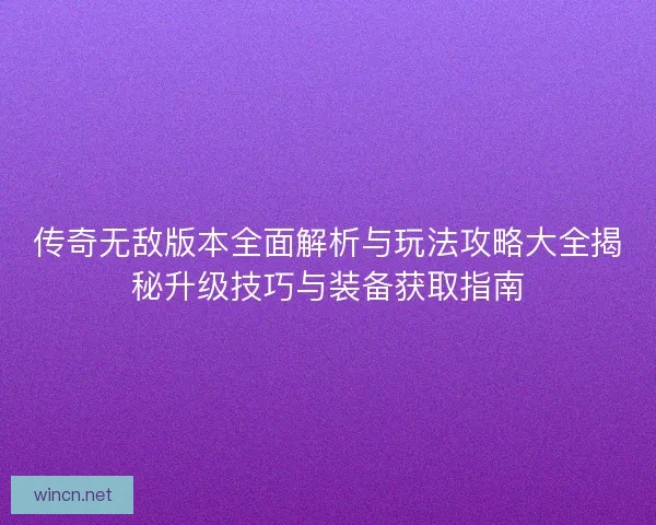 传奇无敌版本全面解析与玩法攻略大全揭秘升级技巧与装备获取指南
