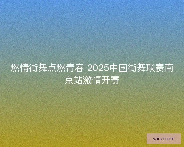 燃情街舞点燃青春 2025中国街舞联赛南京站激情开赛