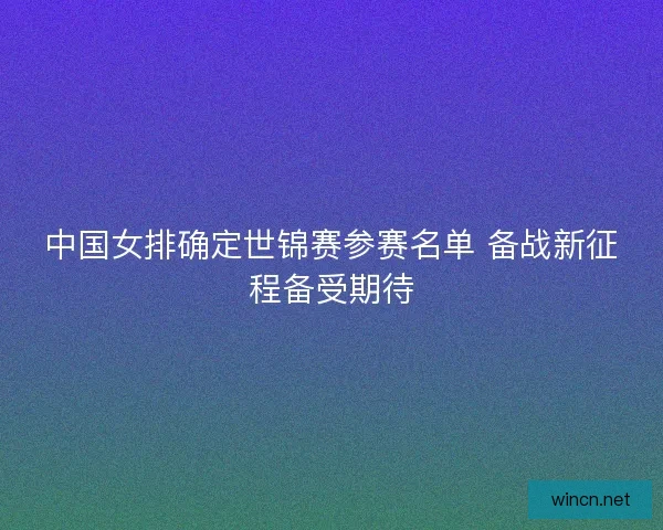 中国女排确定世锦赛参赛名单 备战新征程备受期待